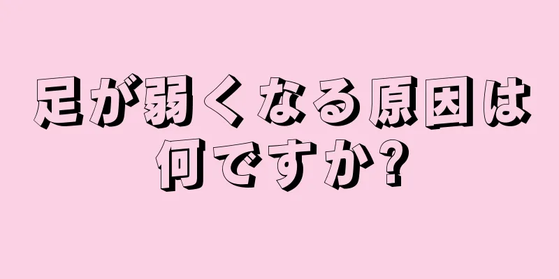 足が弱くなる原因は何ですか?