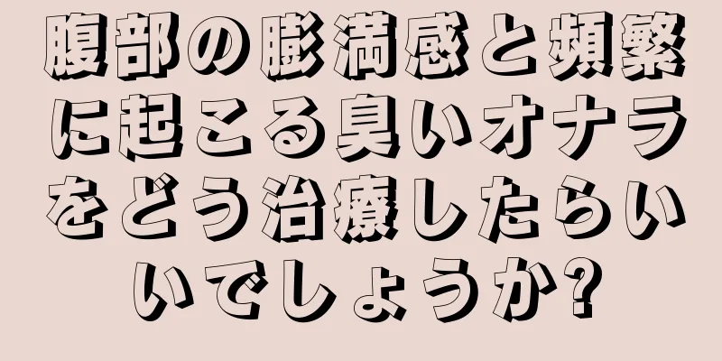 腹部の膨満感と頻繁に起こる臭いオナラをどう治療したらいいでしょうか?