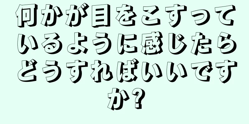 何かが目をこすっているように感じたらどうすればいいですか?