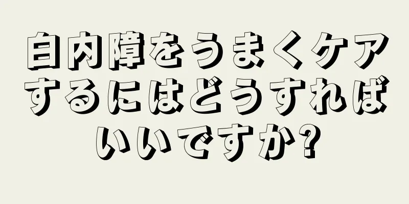 白内障をうまくケアするにはどうすればいいですか?