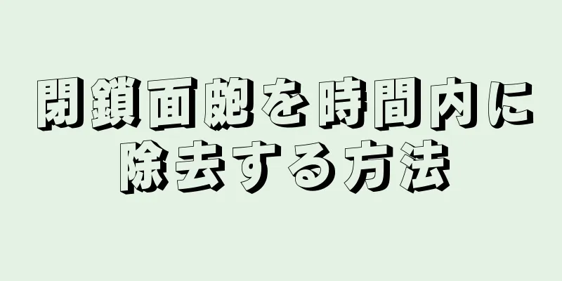 閉鎖面皰を時間内に除去する方法