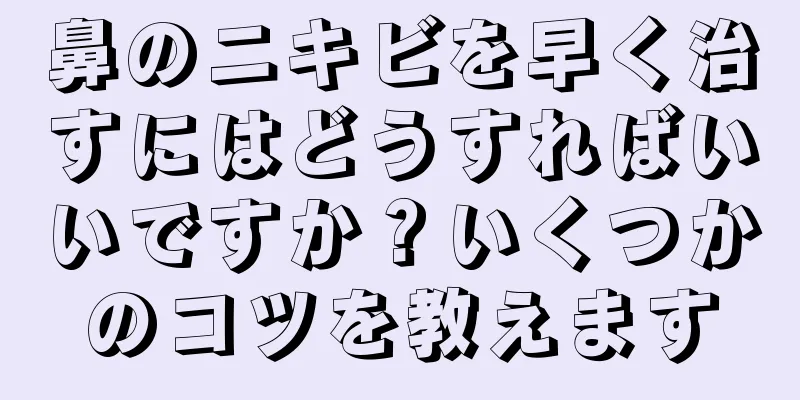 鼻のニキビを早く治すにはどうすればいいですか？いくつかのコツを教えます