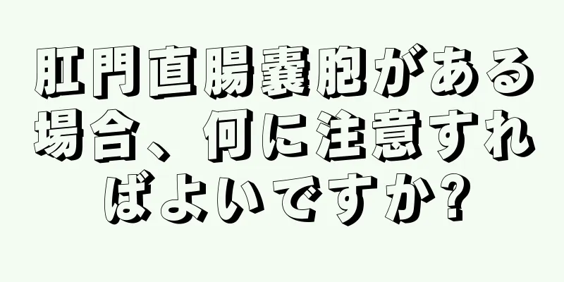 肛門直腸嚢胞がある場合、何に注意すればよいですか?