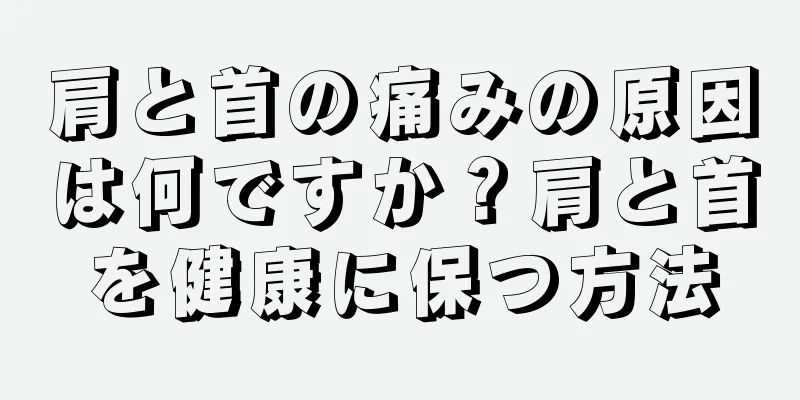 肩と首の痛みの原因は何ですか？肩と首を健康に保つ方法