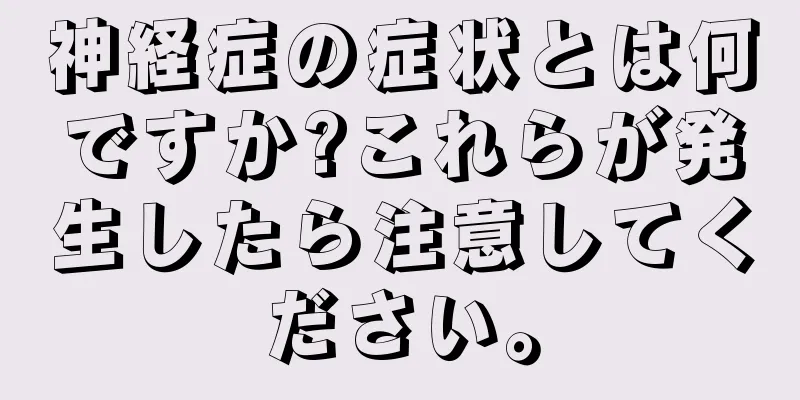 神経症の症状とは何ですか?これらが発生したら注意してください。