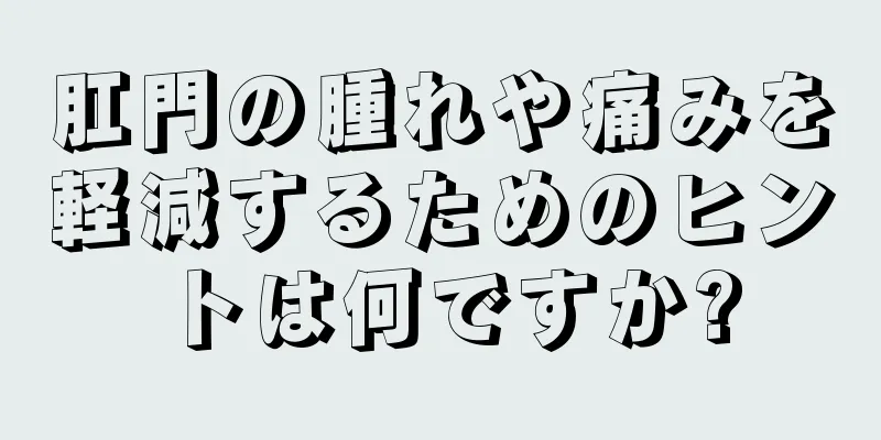 肛門の腫れや痛みを軽減するためのヒントは何ですか?