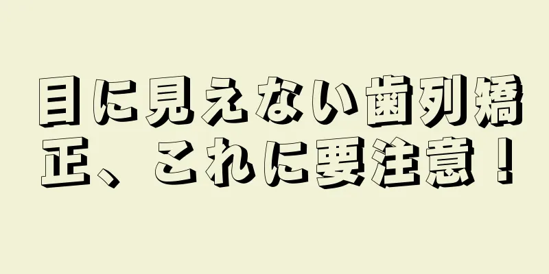 目に見えない歯列矯正、これに要注意！