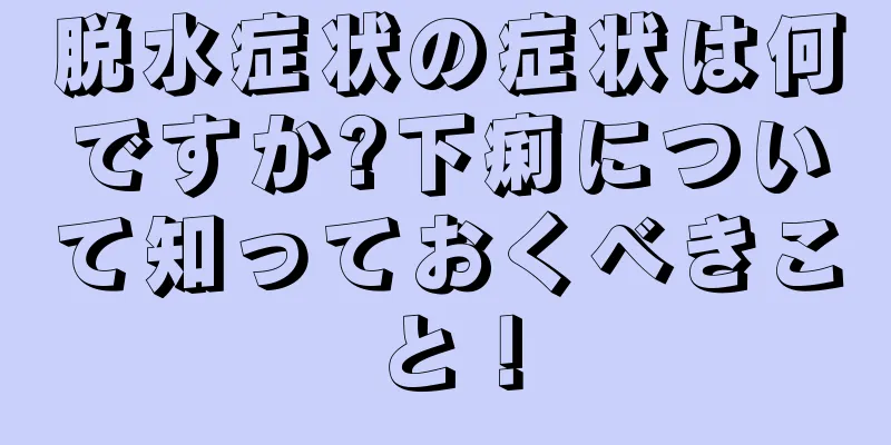 脱水症状の症状は何ですか?下痢について知っておくべきこと！