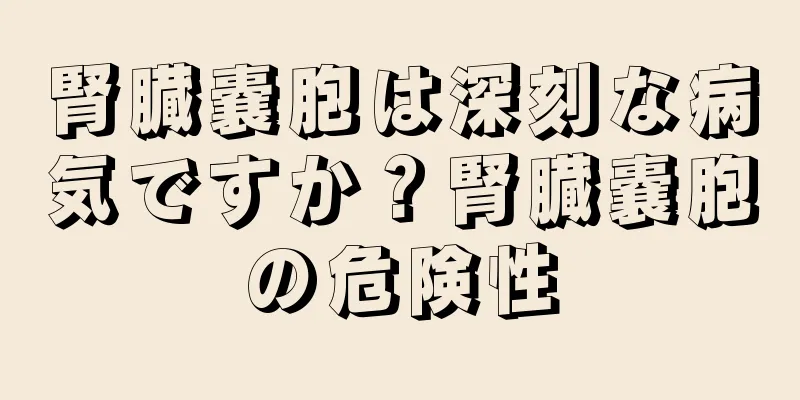 腎臓嚢胞は深刻な病気ですか？腎臓嚢胞の危険性