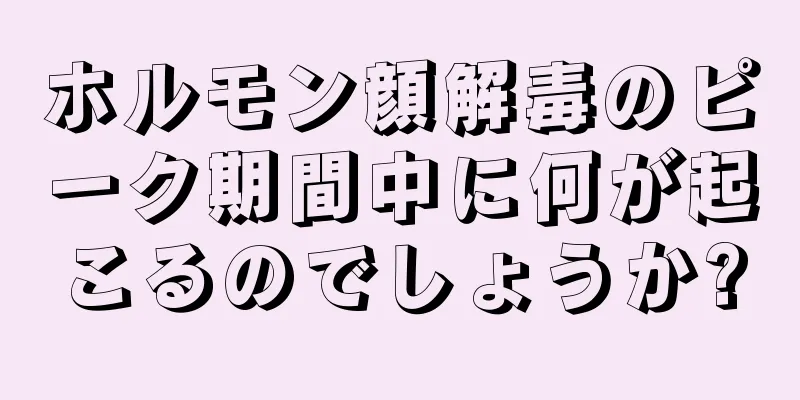 ホルモン顔解毒のピーク期間中に何が起こるのでしょうか?