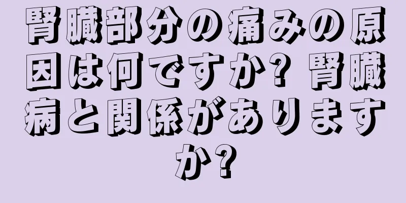 腎臓部分の痛みの原因は何ですか? 腎臓病と関係がありますか?