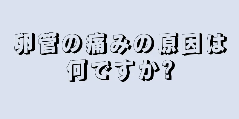 卵管の痛みの原因は何ですか?