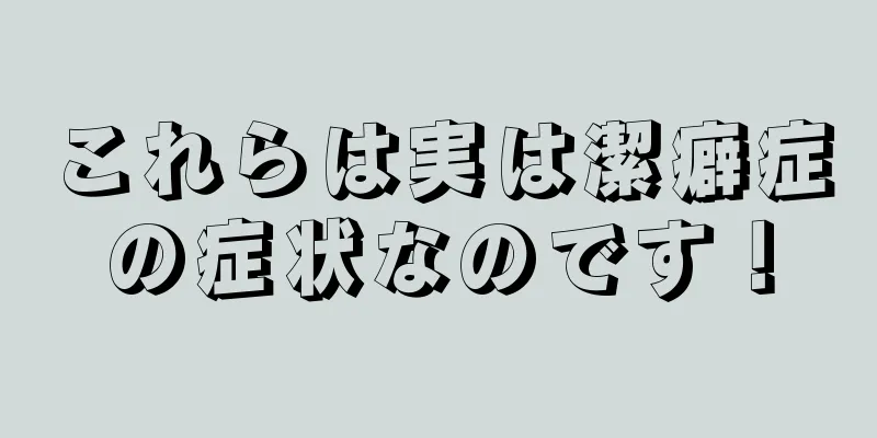 これらは実は潔癖症の症状なのです！