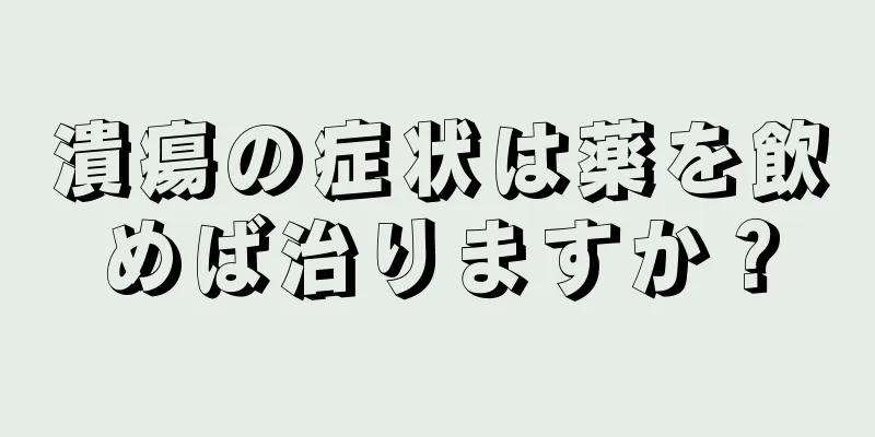 潰瘍の症状は薬を飲めば治りますか？