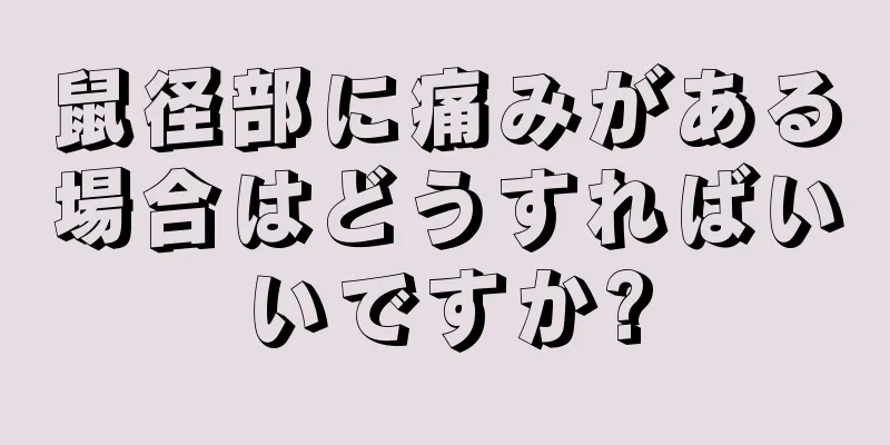 鼠径部に痛みがある場合はどうすればいいですか?