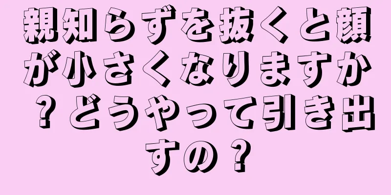 親知らずを抜くと顔が小さくなりますか？どうやって引き出すの？