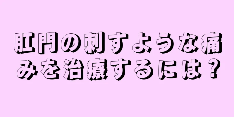 肛門の刺すような痛みを治療するには？