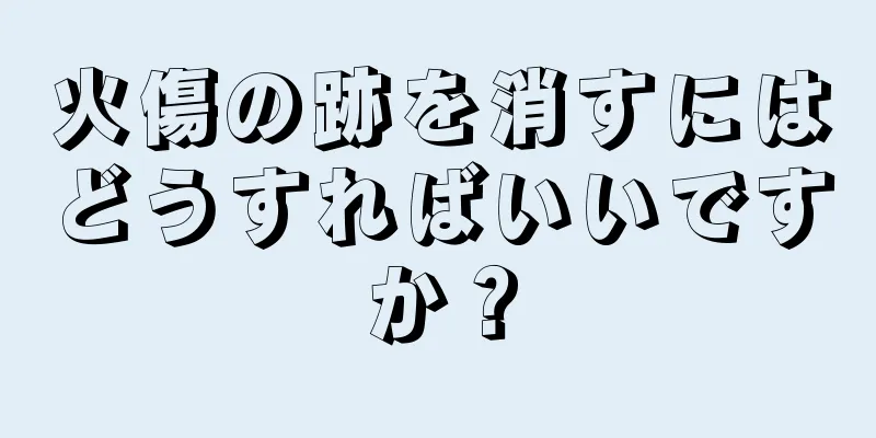 火傷の跡を消すにはどうすればいいですか？