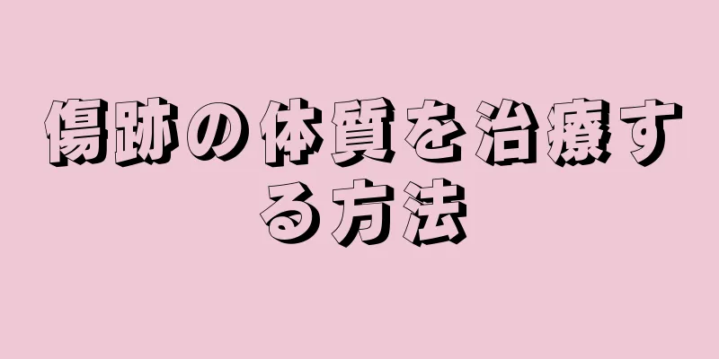 傷跡の体質を治療する方法