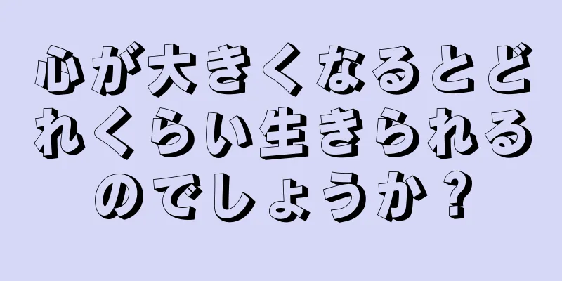 心が大きくなるとどれくらい生きられるのでしょうか？