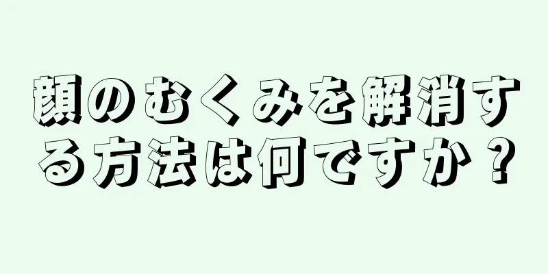 顔のむくみを解消する方法は何ですか？