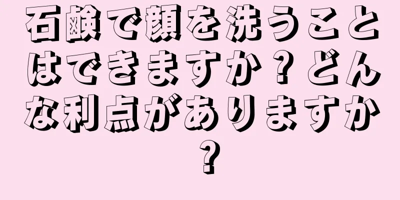 石鹸で顔を洗うことはできますか？どんな利点がありますか？