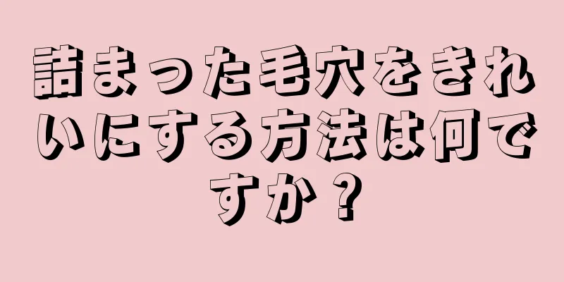 詰まった毛穴をきれいにする方法は何ですか？