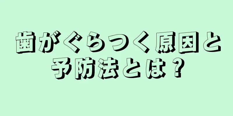 歯がぐらつく原因と予防法とは？