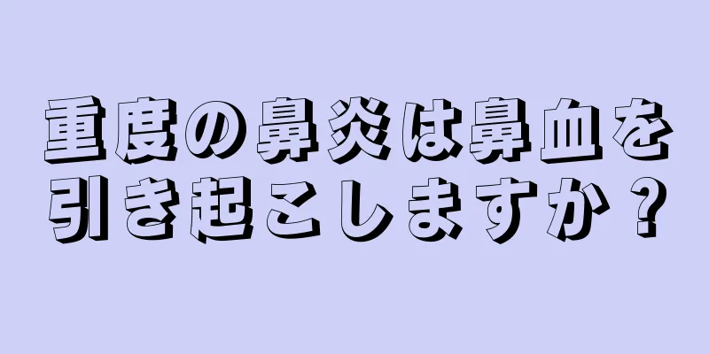 重度の鼻炎は鼻血を引き起こしますか？