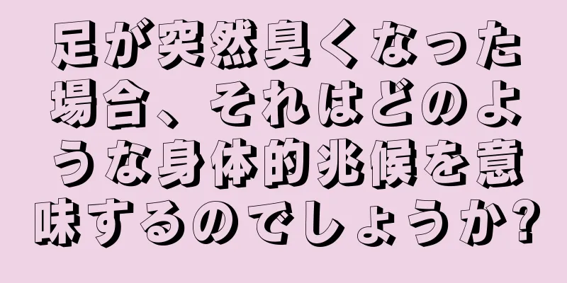 足が突然臭くなった場合、それはどのような身体的兆候を意味するのでしょうか?