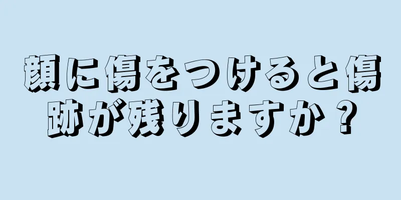 顔に傷をつけると傷跡が残りますか？