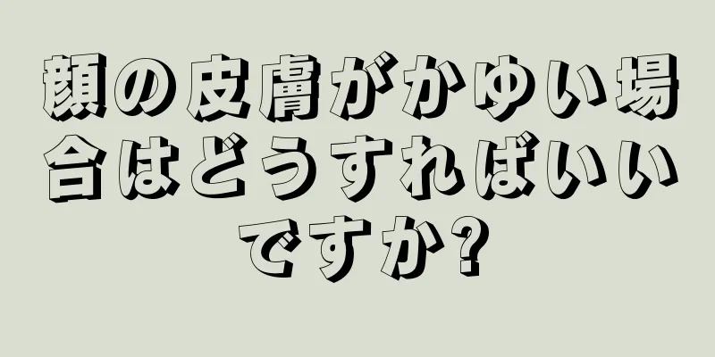 顔の皮膚がかゆい場合はどうすればいいですか?