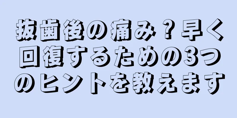 抜歯後の痛み？早く回復するための3つのヒントを教えます