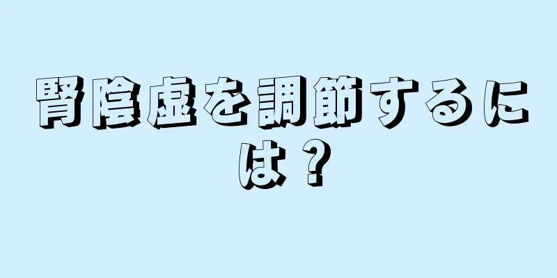 腎陰虚を調節するには？