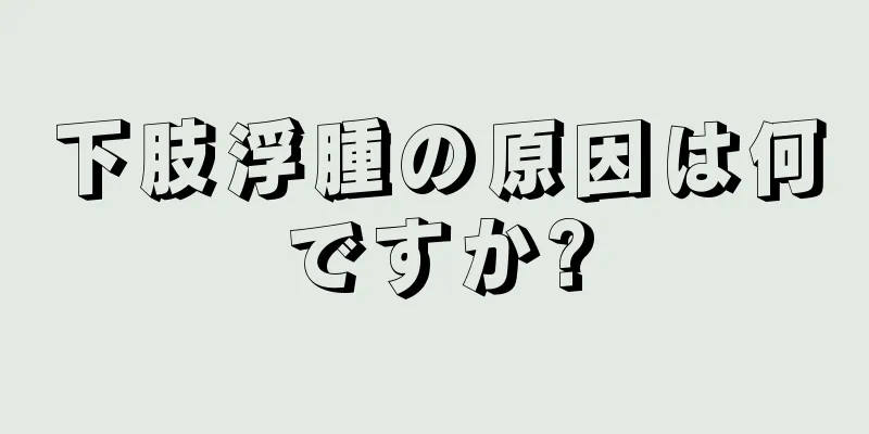 下肢浮腫の原因は何ですか?