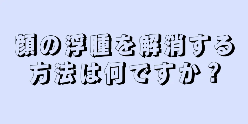 顔の浮腫を解消する方法は何ですか？