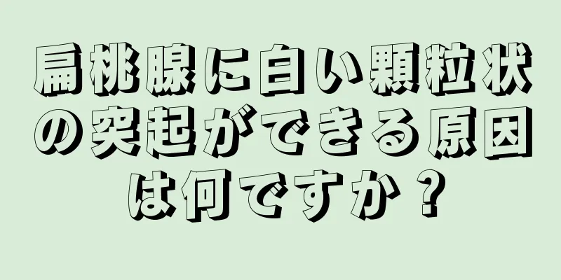 扁桃腺に白い顆粒状の突起ができる原因は何ですか？