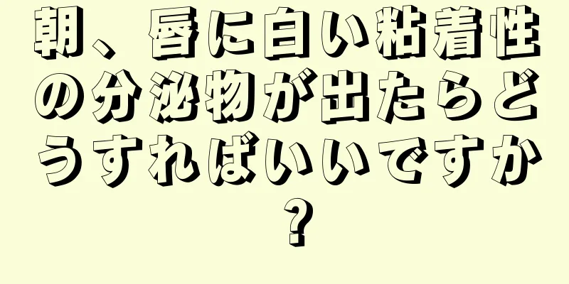 朝、唇に白い粘着性の分泌物が出たらどうすればいいですか？