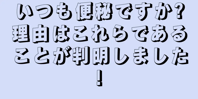 いつも便秘ですか?理由はこれらであることが判明しました!