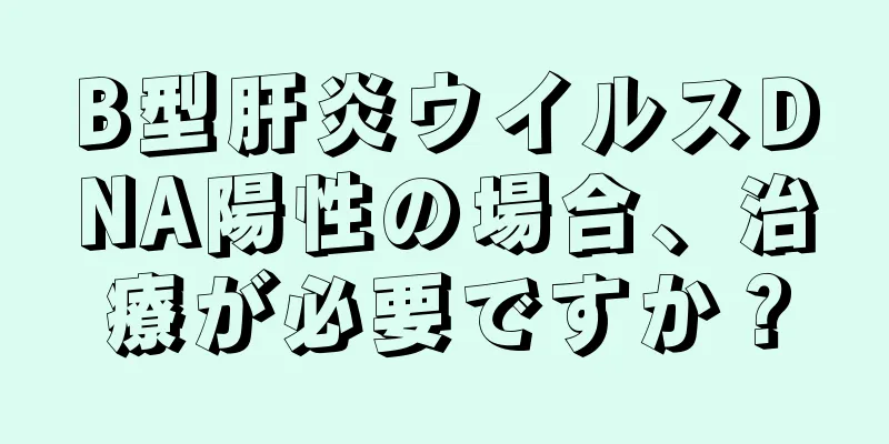 B型肝炎ウイルスDNA陽性の場合、治療が必要ですか？