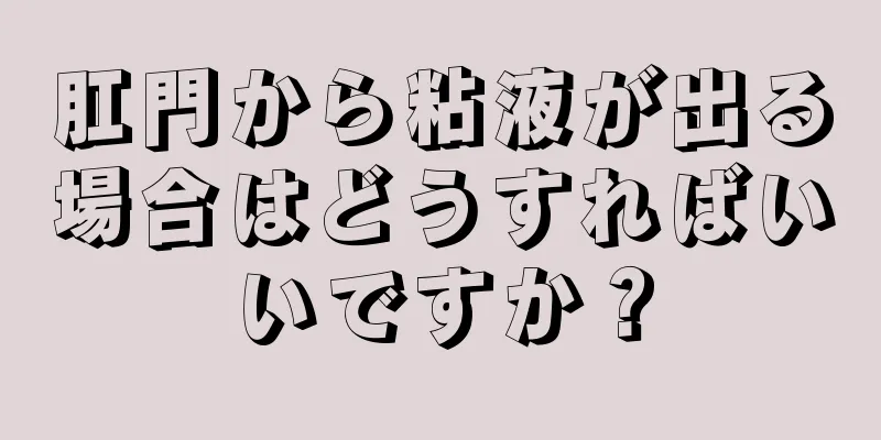 肛門から粘液が出る場合はどうすればいいですか？