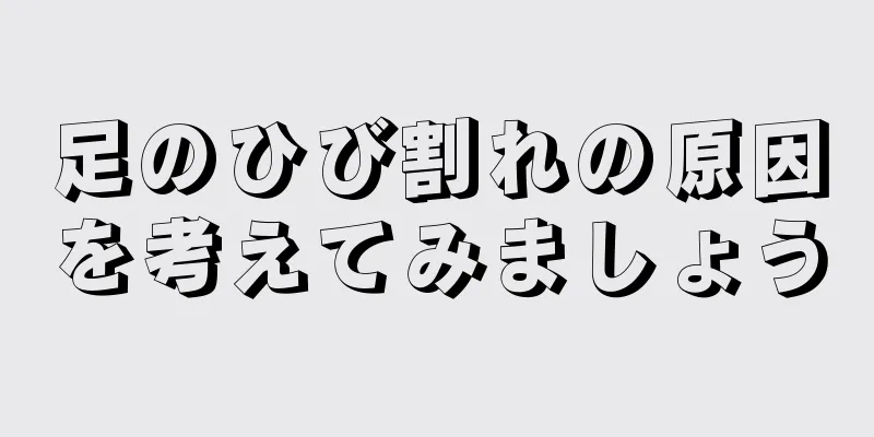 足のひび割れの原因を考えてみましょう