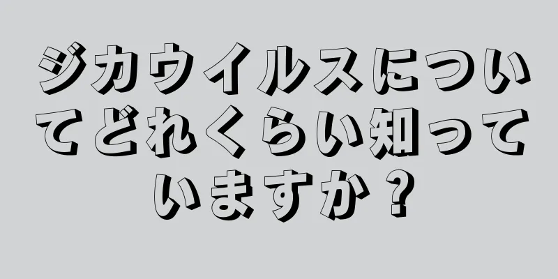 ジカウイルスについてどれくらい知っていますか？