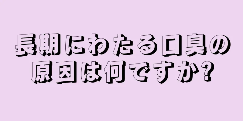 長期にわたる口臭の原因は何ですか?