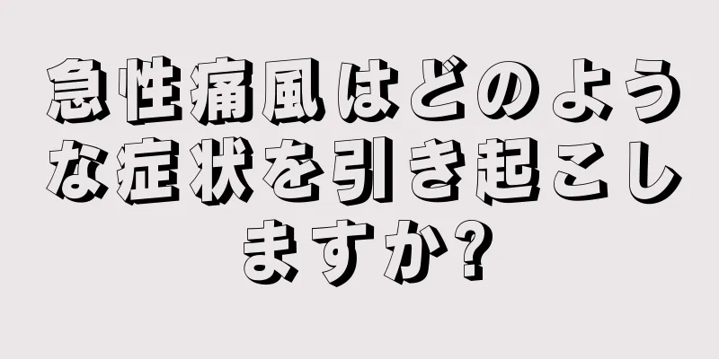 急性痛風はどのような症状を引き起こしますか?