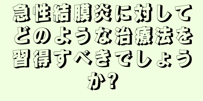 急性結膜炎に対してどのような治療法を習得すべきでしょうか?