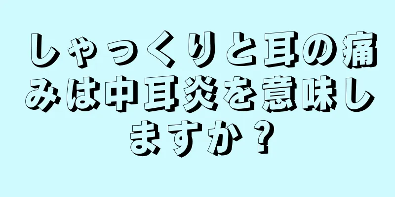 しゃっくりと耳の痛みは中耳炎を意味しますか？