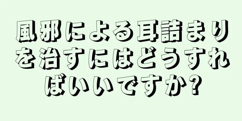 風邪による耳詰まりを治すにはどうすればいいですか?