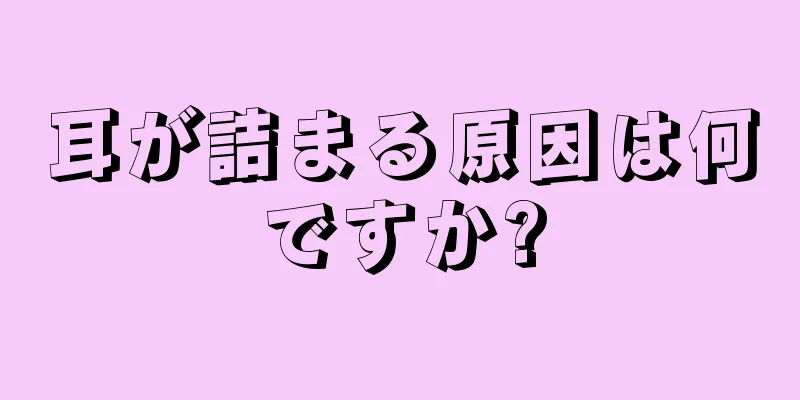 耳が詰まる原因は何ですか?