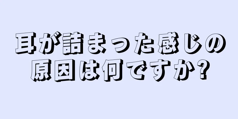 耳が詰まった感じの原因は何ですか?